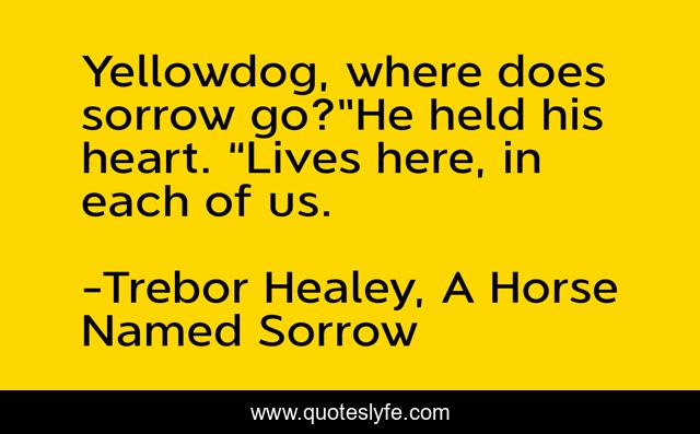 Yellowdog, where does sorrow go?”He held his heart. “Lives here, in each of us.