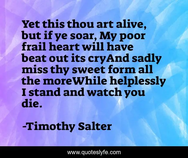 Yet this thou art alive, but if ye soar, My poor frail heart will have beat out its cryAnd sadly miss thy sweet form all the moreWhile helplessly I stand and watch you die.