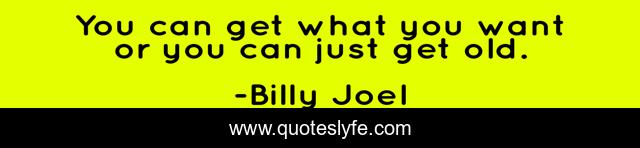 You can get what you want or you can just get old.