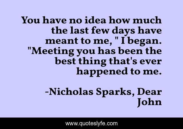 You have no idea how much the last few days have meant to me, 