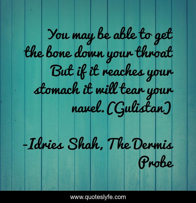 You may be able to get the bone down your throat But if it reaches your stomach it will tear your navel.(Gulistan)