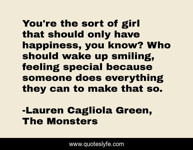You're the sort of girl that should only have happiness, you know? Who should wake up smiling, feeling special because someone does everything they can to make that so.