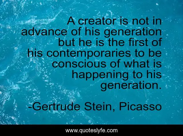 A creator is not in advance of his generation but he is the first of his contemporaries to be conscious of what is happening to his generation.