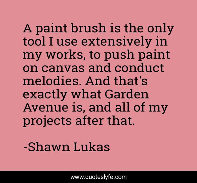 A paint brush is the only tool I use extensively in my works, to push paint on canvas and conduct melodies. And that's exactly what Garden Avenue is, and all of my projects after that.