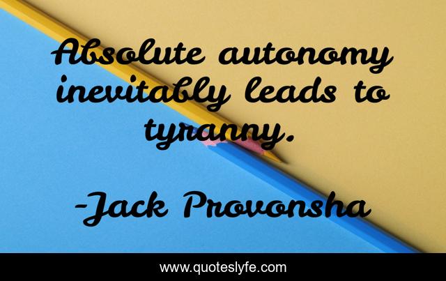 Absolute autonomy inevitably leads to tyranny.