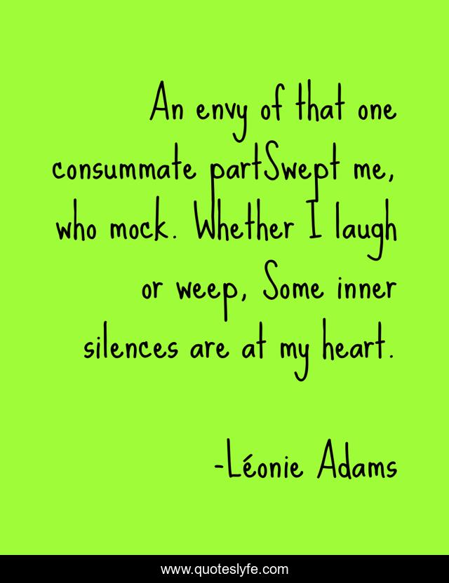 An envy of that one consummate partSwept me, who mock. Whether I laugh or weep, Some inner silences are at my heart.