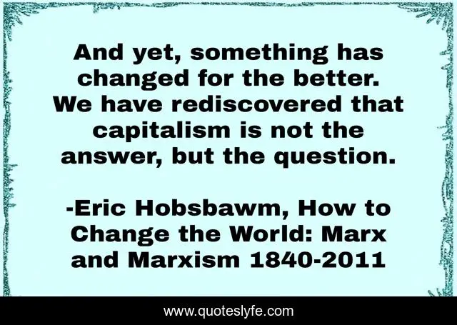 And yet, something has changed for the better. We have rediscovered that capitalism is not the answer, but the question.