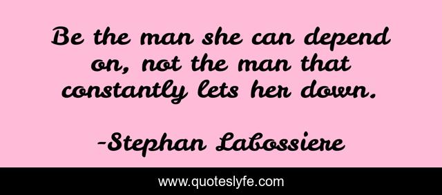 Be the man she can depend on, not the man that constantly lets her down.