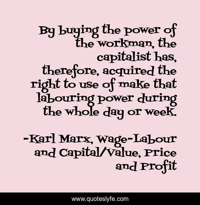 By buying the power of the workman, the capitalist has, therefore, acquired the right to use of make that labouring power during the whole day or week.