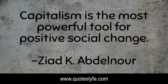Capitalism is the most powerful tool for positive social change.