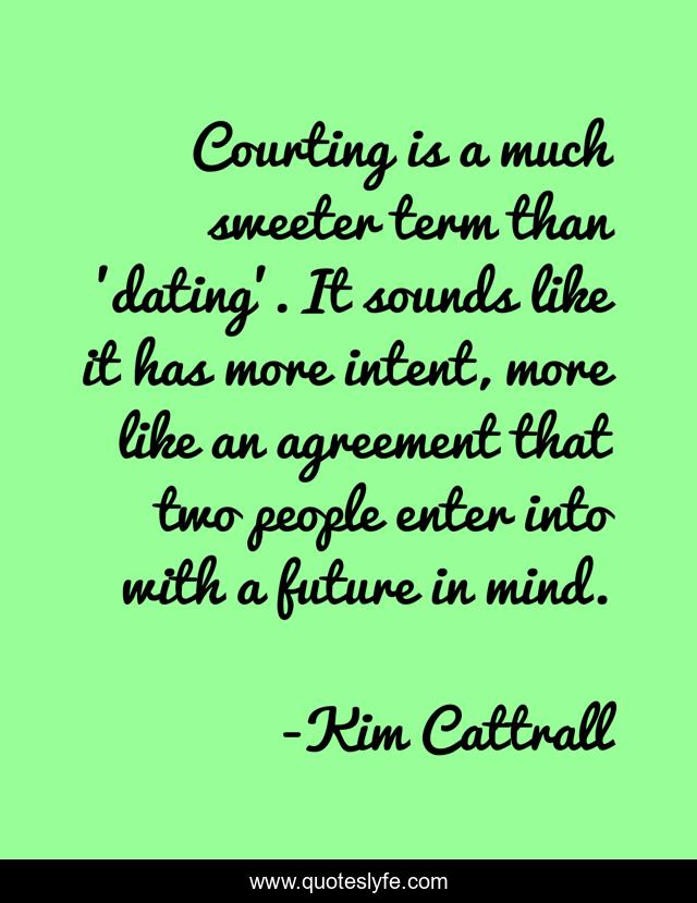 Courting is a much sweeter term than 'dating'. It sounds like it has more intent, more like an agreement that two people enter into with a future in mind.