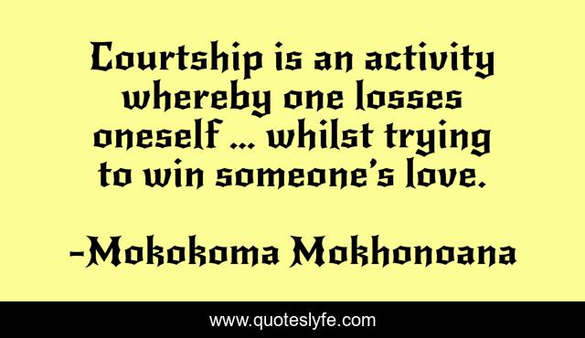 Courtship is an activity whereby one losses oneself … whilst trying to win someone’s love.