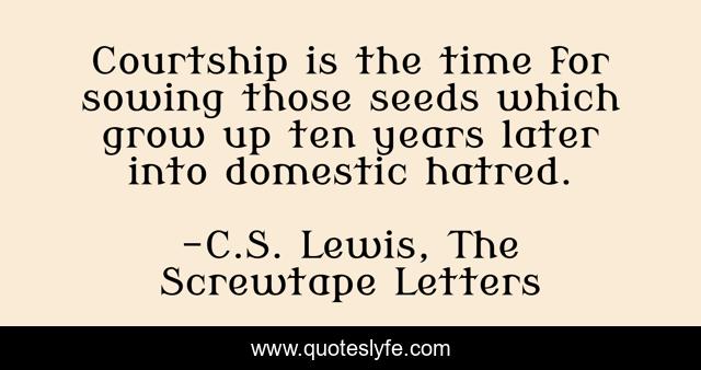 Courtship is the time for sowing those seeds which grow up ten years later into domestic hatred.