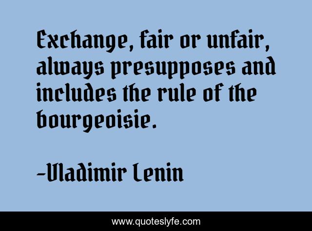 Exchange, fair or unfair, always presupposes and includes the rule of the bourgeoisie.