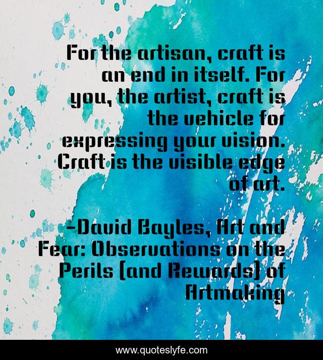For the artisan, craft is an end in itself. For you, the artist, craft is the vehicle for expressing your vision. Craft is the visible edge of art.