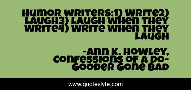 Humor writers:1) Write2) Laugh3) Laugh when they write4) Write when they laugh