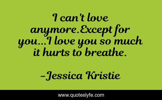 I can't love anymore.Except for you...I love you so much it hurts to breathe.