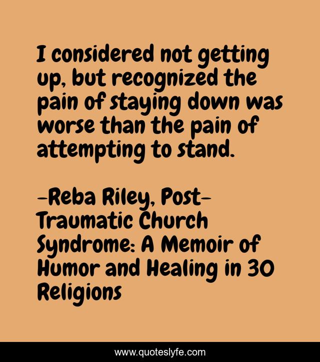 I considered not getting up, but recognized the pain of staying down was worse than the pain of attempting to stand.