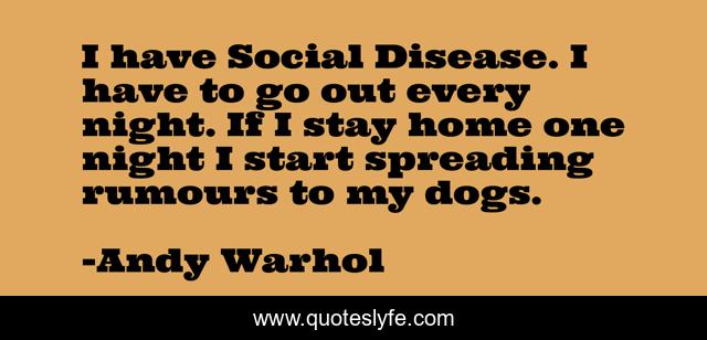 I have Social Disease. I have to go out every night. If I stay home one night I start spreading rumours to my dogs.