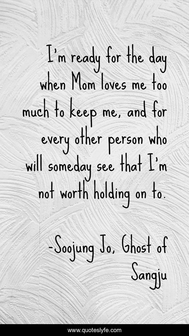 I'm ready for the day when Mom loves me too much to keep me, and for every other person who will someday see that I'm not worth holding on to.