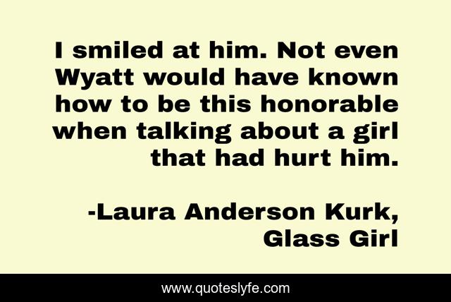 I smiled at him. Not even Wyatt would have known how to be this honorable when talking about a girl that had hurt him.