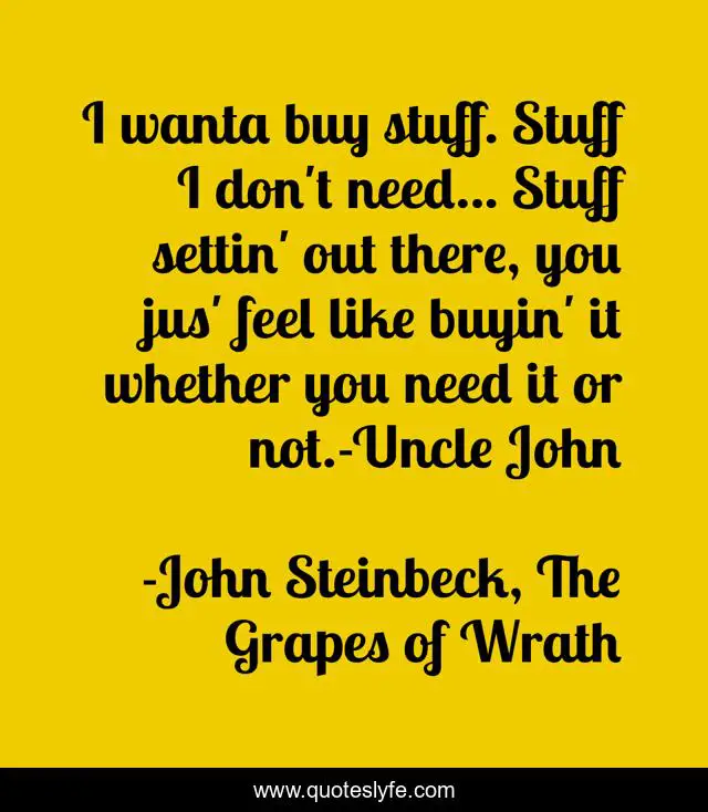 I wanta buy stuff. Stuff I don't need... Stuff settin' out there, you jus' feel like buyin' it whether you need it or not.-Uncle John