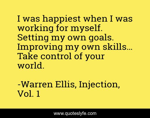 I was happiest when I was working for myself. Setting my own goals. Improving my own skills… Take control of your world.