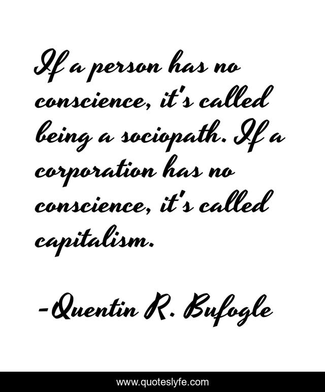 If a person has no conscience, it's called being a sociopath. If a corporation has no conscience, it's called capitalism.