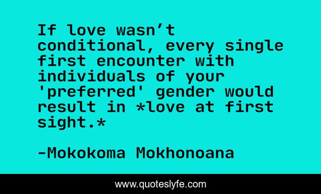 If love wasn’t conditional, every single first encounter with individuals of your 'preferred' gender would result in *love at first sight.*