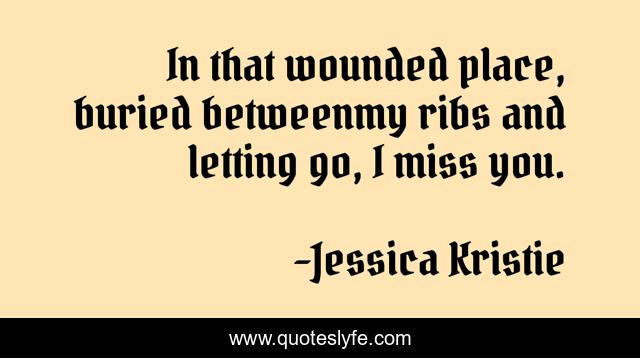 In that wounded place, buried betweenmy ribs and letting go, I miss you.