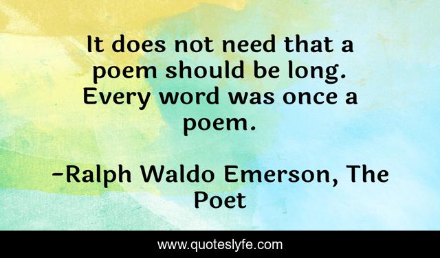 It does not need that a poem should be long. Every word was once a poem.