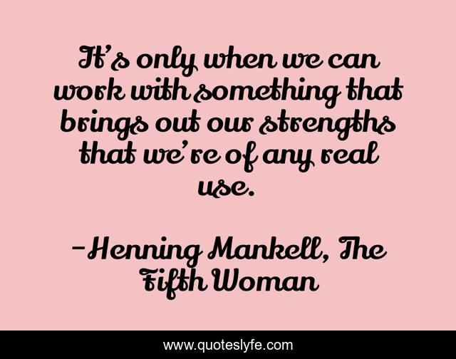 It’s only when we can work with something that brings out our strengths that we’re of any real use.