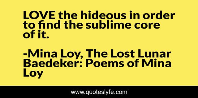 LOVE the hideous in order to find the sublime core of it.