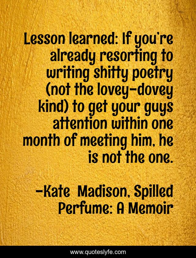 Lesson learned: If you’re already resorting to writing shitty poetry (not the lovey-dovey kind) to get your guys attention within one month of meeting him, he is not the one.