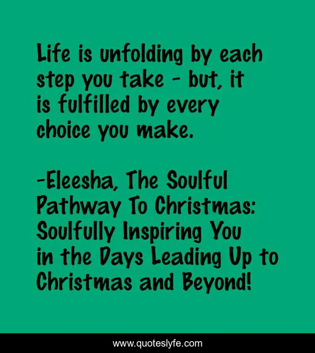 Life is unfolding by each step you take - but, it is fulfilled by every choice you make.