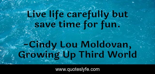 Live life carefully but save time for fun.