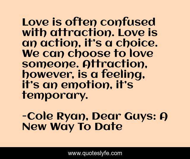 Love is often confused with attraction. Love is an action, it’s a choice. We can choose to love someone. Attraction, however, is a feeling, it’s an emotion, it’s temporary.