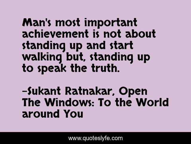 Man's most important achievement is not about standing up and start walking but, standing up to speak the truth.