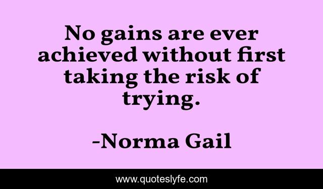 No gains are ever achieved without first taking the risk of trying.