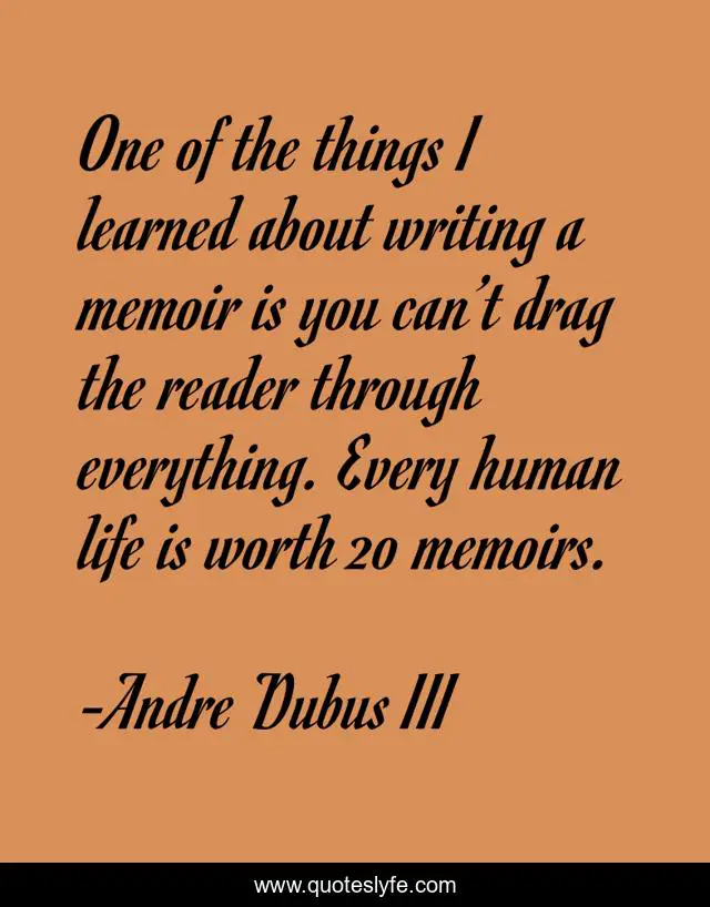 One of the things I learned about writing a memoir is you can’t drag the reader through everything. Every human life is worth 20 memoirs.
