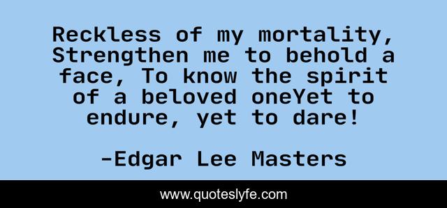 Reckless of my mortality, Strengthen me to behold a face, To know the spirit of a beloved oneYet to endure, yet to dare!