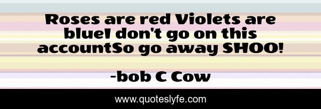 Roses are red Violets are blueI don't go on this accountSo go away SHOO!