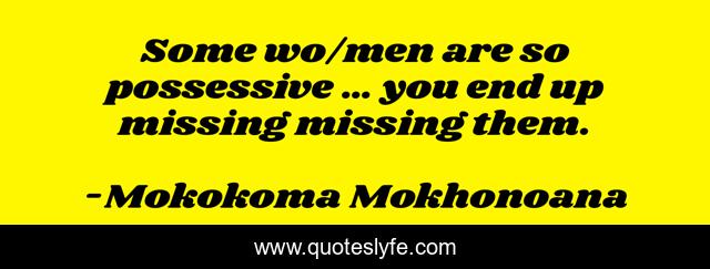 Some wo/men are so possessive … you end up missing missing them.