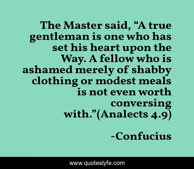 The Master said, “A true gentleman is one who has set his heart upon the Way. A fellow who is ashamed merely of shabby clothing or modest meals is not even worth conversing with.”(Analects 4.9)