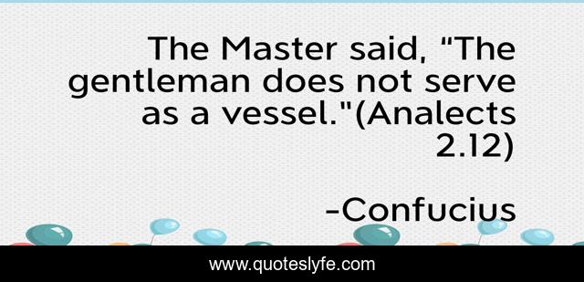 The Master said, “The gentleman does not serve as a vessel.”(Analects 2.12)