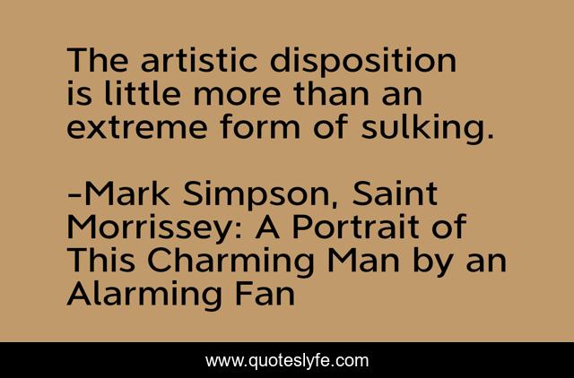The artistic disposition is little more than an extreme form of sulking.