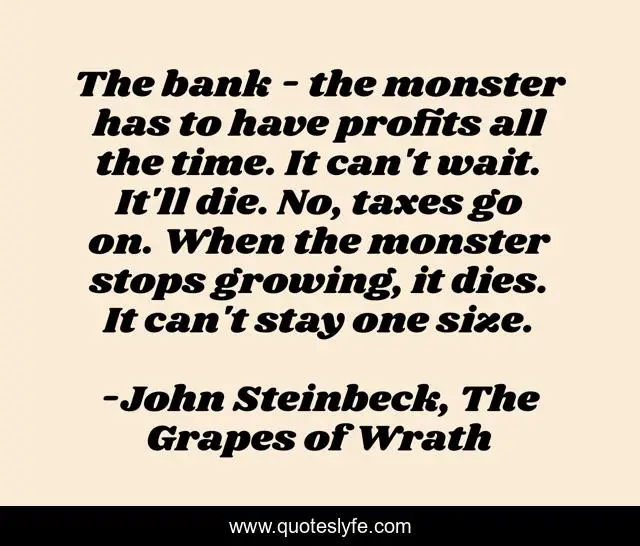 The bank - the monster has to have profits all the time. It can't wait. It'll die. No, taxes go on. When the monster stops growing, it dies. It can't stay one size.