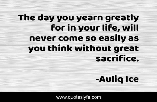 The day you yearn greatly for in your life, will never come so easily as you think without great sacrifice.