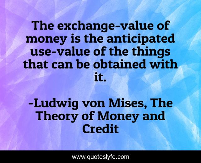 The exchange-value of money is the anticipated use-value of the things that can be obtained with it.