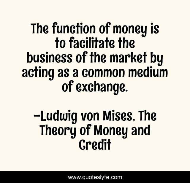 The function of money is to facilitate the business of the market by acting as a common medium of exchange.